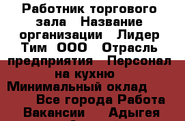 Работник торгового зала › Название организации ­ Лидер Тим, ООО › Отрасль предприятия ­ Персонал на кухню › Минимальный оклад ­ 15 000 - Все города Работа » Вакансии   . Адыгея респ.,Адыгейск г.